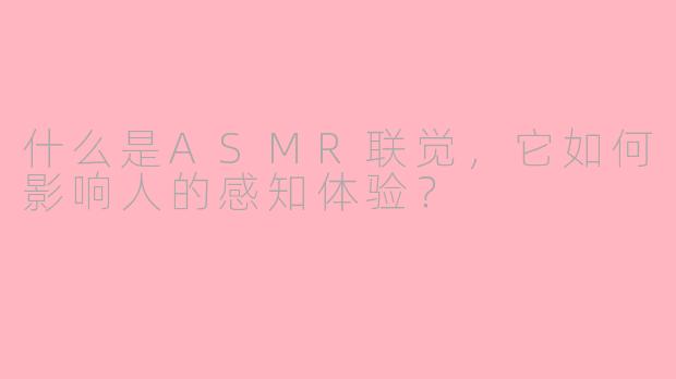 什么是ASMR联觉，它如何影响人的感知体验？