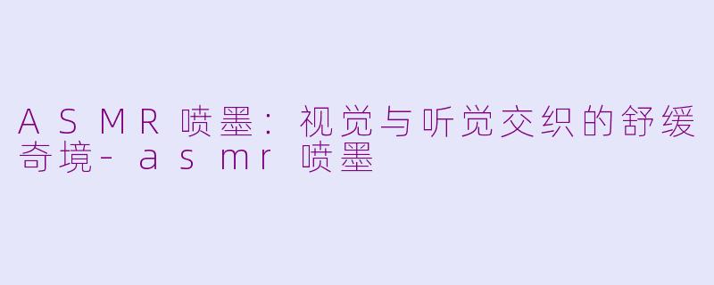 ASMR喷墨：视觉与听觉交织的舒缓奇境-asmr喷墨