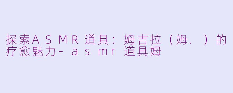 探索ASMR道具：姆吉拉（姆.）的疗愈魅力-asmr道具姆