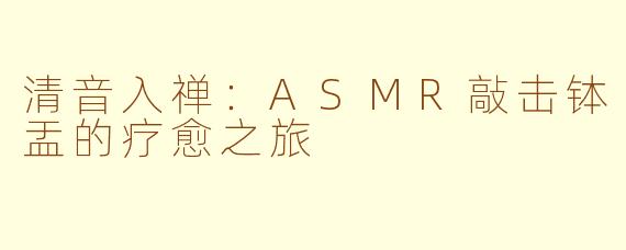 清音入禅：ASMR敲击钵盂的疗愈之旅