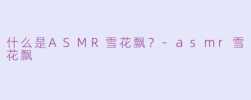 什么是ASMR雪花飘？-asmr雪花飘