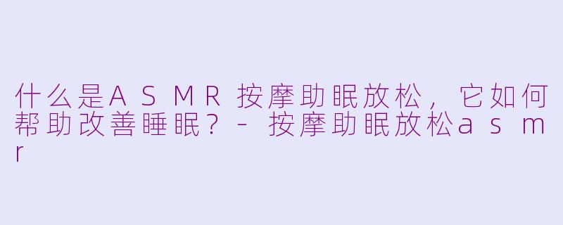 什么是ASMR按摩助眠放松，它如何帮助改善睡眠？-按摩助眠放松asmr