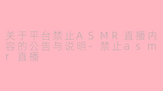 关于平台禁止ASMR直播内容的公告与说明-禁止asmr直播