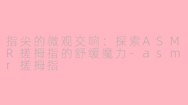 指尖的微观交响：探索ASMR搓拇指的舒缓魔力-asmr搓拇指