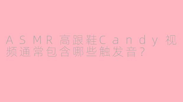 ASMR高跟鞋Candy视频通常包含哪些触发音？