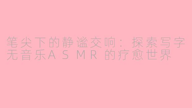 笔尖下的静谧交响：探索写字无音乐ASMR的疗愈世界