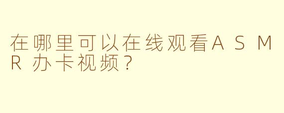 在哪里可以在线观看ASMR办卡视频？