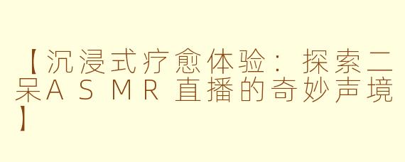 【沉浸式疗愈体验：探索二呆ASMR直播的奇妙声境】
