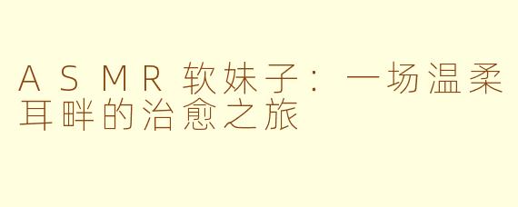 ASMR软妹子：一场温柔耳畔的治愈之旅