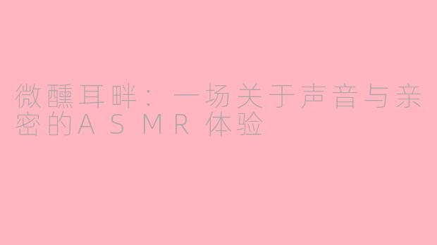 微醺耳畔：一场关于声音与亲密的ASMR体验