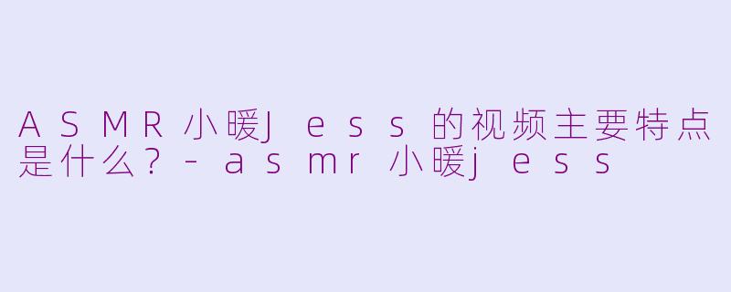 ASMR小暖Jess的视频主要特点是什么？
