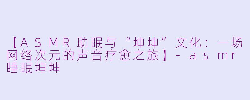 【ASMR助眠与“坤坤”文化:一场网络次元的声音疗愈之旅】-asmr睡眠坤坤