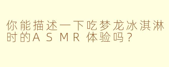 你能描述一下吃梦龙冰淇淋时的ASMR体验吗？