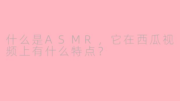 什么是ASMR，它在西瓜视频上有什么特点？