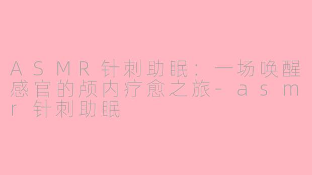 ASMR针刺助眠：一场唤醒感官的颅内疗愈之旅-asmr针刺助眠