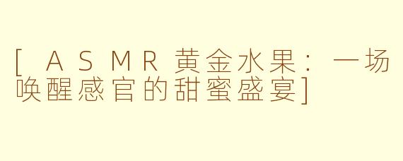 [ASMR黄金水果：一场唤醒感官的甜蜜盛宴]