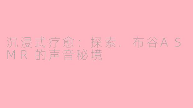 沉浸式疗愈：探索.布谷ASMR的声音秘境