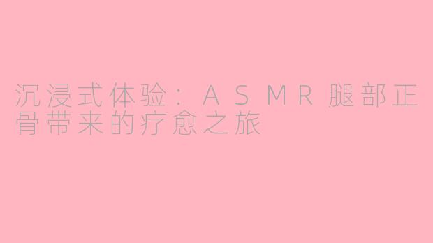 沉浸式体验：ASMR腿部正骨带来的疗愈之旅