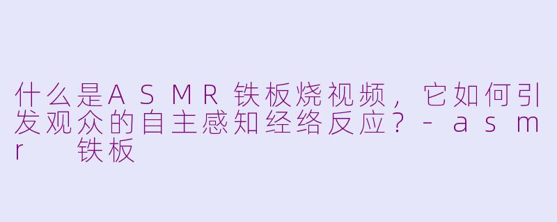什么是ASMR铁板烧视频，它如何引发观众的自主感知经络反应？