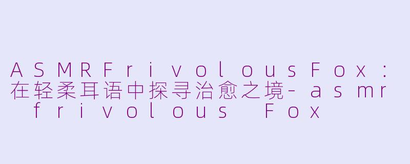 ASMRFrivolousFox：在轻柔耳语中探寻治愈之境-asmr frivolous Fox