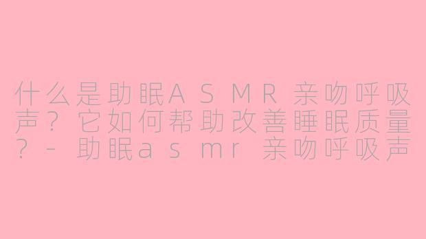 什么是助眠ASMR亲吻呼吸声?它如何帮助改善睡眠质量?-助眠asmr亲吻呼吸声