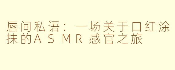 唇间私语：一场关于口红涂抹的ASMR感官之旅