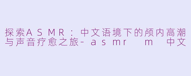 探索ASMR：中文语境下的颅内高潮与声音疗愈之旅