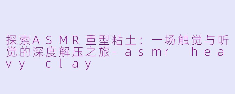 探索ASMR重型粘土：一场触觉与听觉的深度解压之旅-asmr heavy clay