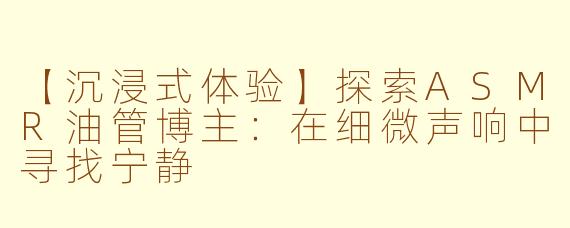 【沉浸式体验】探索ASMR油管博主：在细微声响中寻找宁静