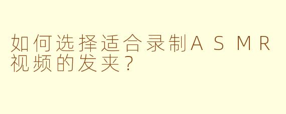 如何选择适合录制ASMR视频的发夹？