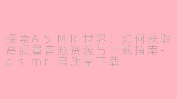 探索ASMR世界：如何获取高质量音频资源与下载指南-asmr高质量下载
