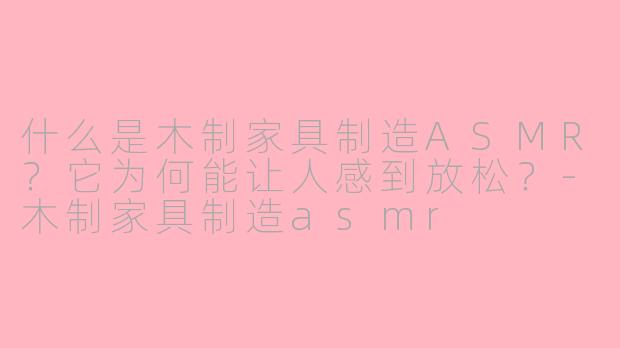 什么是木制家具制造ASMR？它为何能让人感到放松？