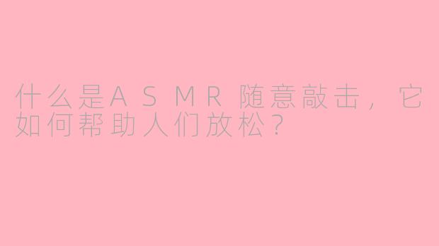 什么是ASMR随意敲击，它如何帮助人们放松？