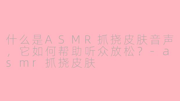 什么是ASMR抓挠皮肤音声，它如何帮助听众放松？-asmr抓挠皮肤