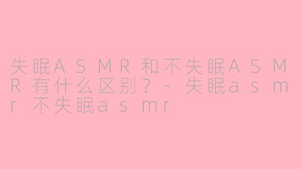 失眠ASMR和不失眠ASMR有什么区别？-失眠asmr不失眠asmr