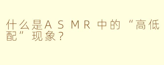 什么是ASMR中的“高低配”现象？