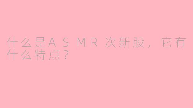 什么是ASMR次新股,它有什么特点?