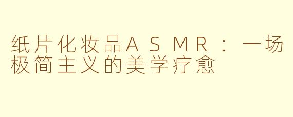 纸片化妆品ASMR：一场极简主义的美学疗愈