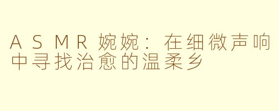 ASMR婉婉：在细微声响中寻找治愈的温柔乡