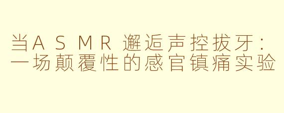 当ASMR邂逅声控拔牙:一场颠覆性的感官镇痛实验