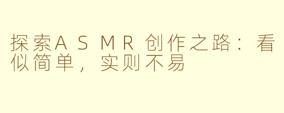 探索ASMR创作之路：看似简单，实则不易