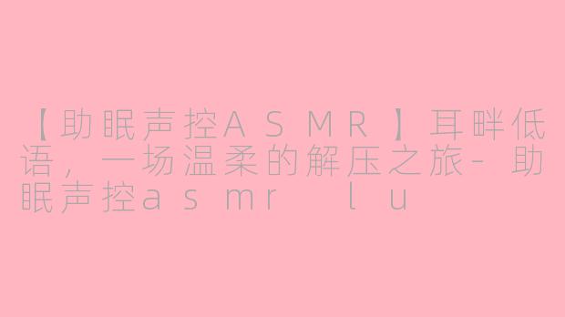 【助眠声控ASMR】耳畔低语，一场温柔的解压之旅-助眠声控asmr lu