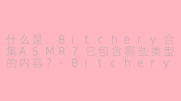 什么是.Bitchery合集ASMR？它包含哪些类型的内容？