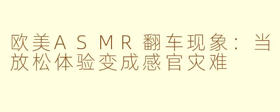 欧美ASMR翻车现象：当放松体验变成感官灾难