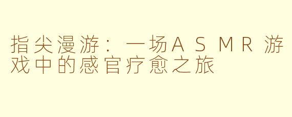 指尖漫游：一场ASMR游戏中的感官疗愈之旅