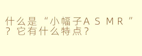 什么是“小幅子ASMR”？它有什么特点？