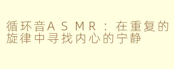循环音ASMR：在重复的旋律中寻找内心的宁静
