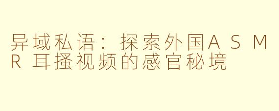 异域私语：探索外国ASMR耳搔视频的感官秘境