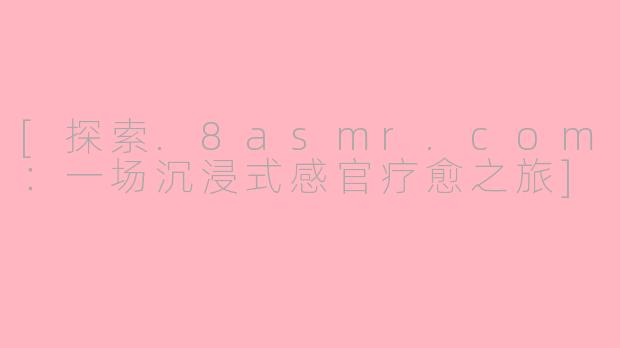[探索.8asmr.com：一场沉浸式感官疗愈之旅]