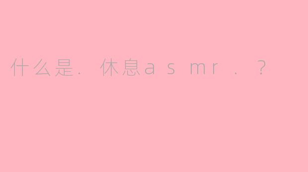 什么是.休息asmr.？